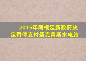 2015年阿根廷新政府决定暂停支付圣克鲁斯水电站