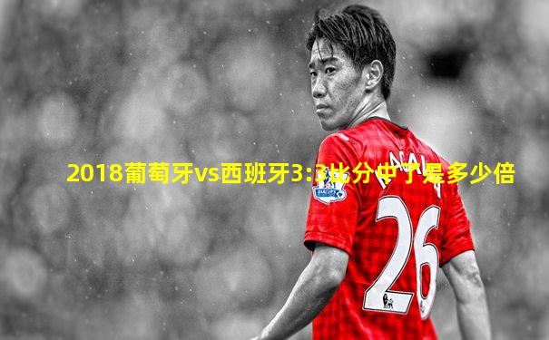 2018葡萄牙vs西班牙3:3比分中了是多少倍