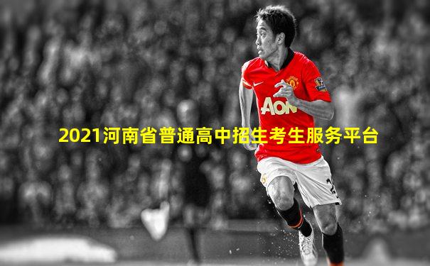 2021河南省普通高中招生考生服务平台