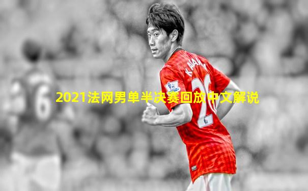2021法网男单半决赛回放中文解说