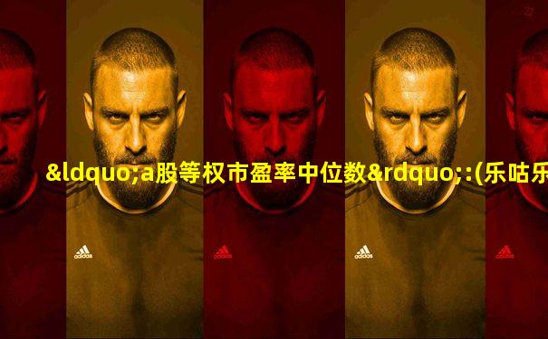 “a股等权市盈率中位数”:(乐咕乐股网)