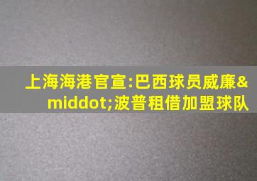 上海海港官宣:巴西球员威廉·波普租借加盟球队