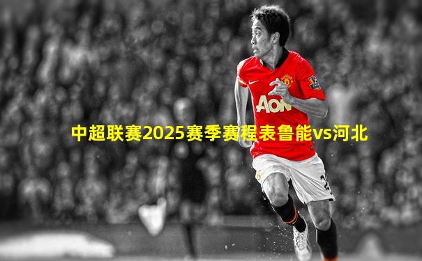 中超联赛2025赛季赛程表鲁能vs河北