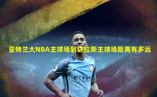 亚特兰大NBA主球场到达拉斯主球场距离有多远
