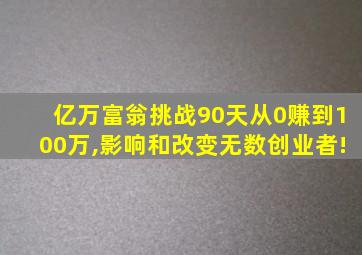 亿万富翁挑战90天从0赚到100万,影响和改变无数创业者!