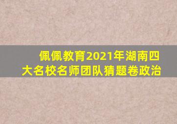 佩佩教育2021年湖南四大名校名师团队猜题卷政治