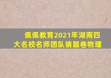 佩佩教育2021年湖南四大名校名师团队猜题卷物理