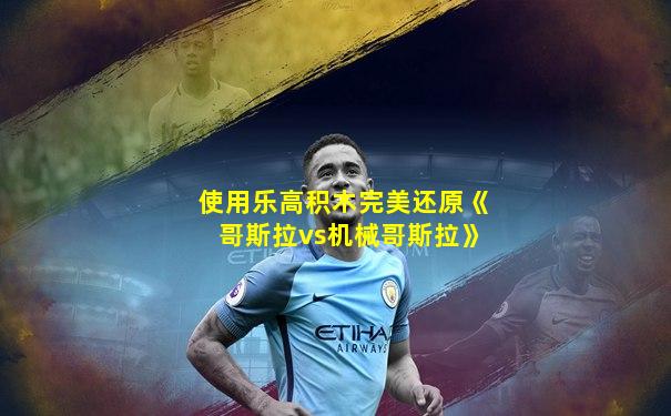 使用乐高积木完美还原《哥斯拉vs机械哥斯拉》