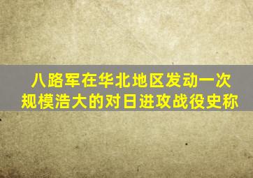八路军在华北地区发动一次规模浩大的对日进攻战役史称