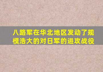 八路军在华北地区发动了规模浩大的对日军的进攻战役