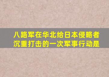 八路军在华北给日本侵略者沉重打击的一次军事行动是