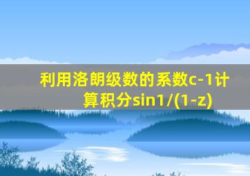 利用洛朗级数的系数c-1计算积分sin1/(1-z)