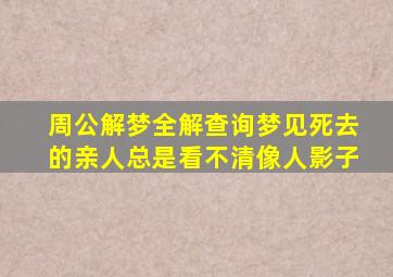 周公解梦全解查询梦见死去的亲人总是看不清像人影子