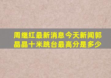 周继红最新消息今天新闻郭晶晶十米跳台最高分是多少