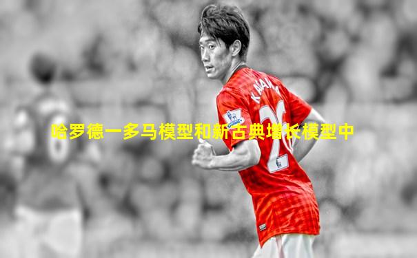 哈罗德一多马模型和新古典增长模型中