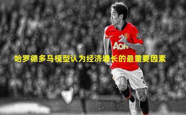 哈罗德多马模型认为经济增长的最重要因素