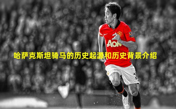 哈萨克斯坦骑马的历史起源和历史背景介绍