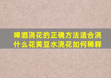 啤酒浇花的正确方法适合浇什么花黄豆水浇花如何稀释