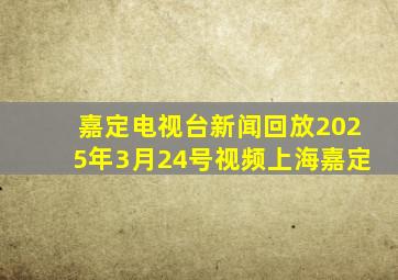 嘉定电视台新闻回放2025年3月24号视频上海嘉定
