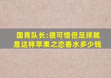 国青队长:很可惜但足球就是这样苹果之恋香水多少钱