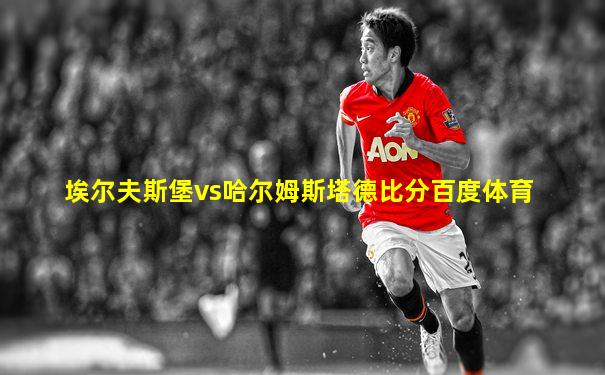 埃尔夫斯堡vs哈尔姆斯塔德比分百度体育