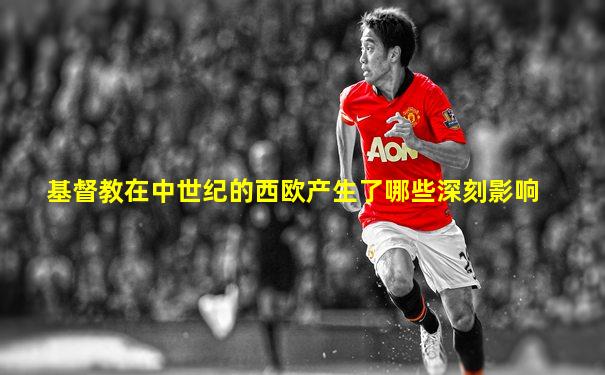 基督教在中世纪的西欧产生了哪些深刻影响