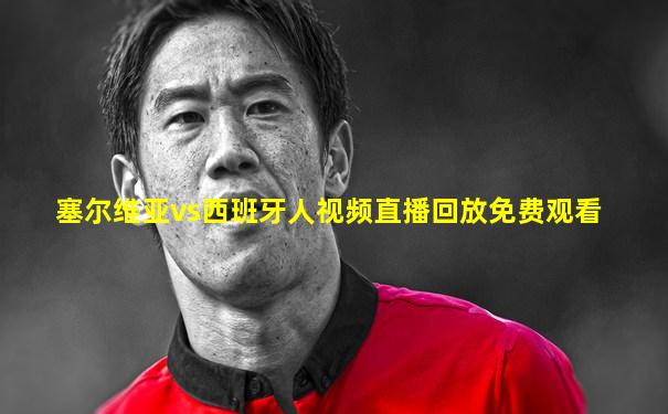 塞尔维亚vs西班牙人视频直播回放免费观看