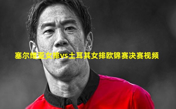 塞尔维亚女排vs土耳其女排欧锦赛决赛视频
