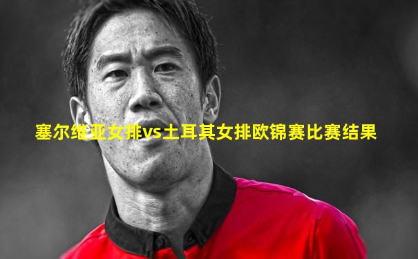 塞尔维亚女排vs土耳其女排欧锦赛比赛结果