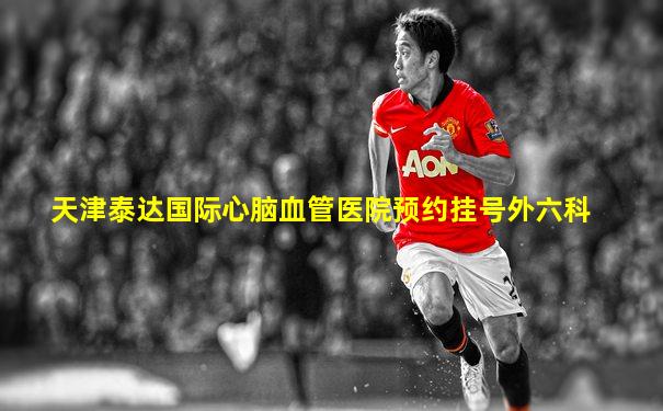 天津泰达国际心脑血管医院预约挂号外六科