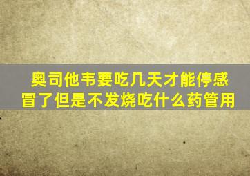 奥司他韦要吃几天才能停感冒了但是不发烧吃什么药管用