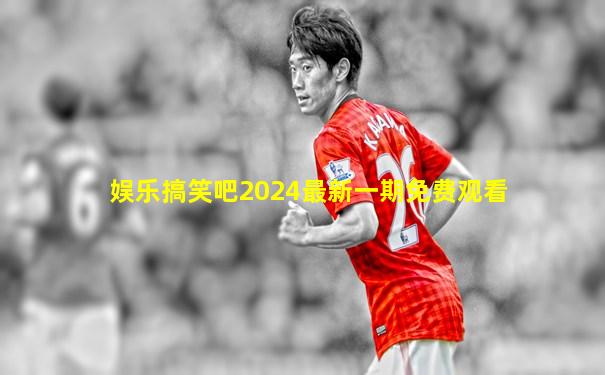 娱乐搞笑吧2024最新一期免费观看