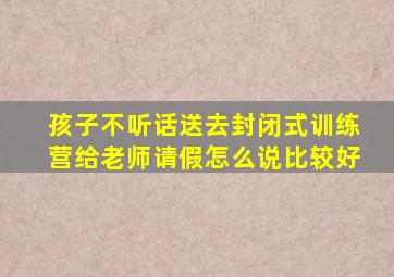 孩子不听话送去封闭式训练营给老师请假怎么说比较好