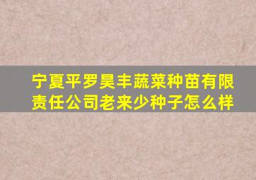 宁夏平罗昊丰蔬菜种苗有限责任公司老来少种子怎么样