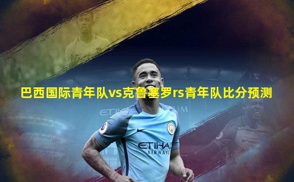 巴西国际青年队vs克鲁塞罗rs青年队比分预测