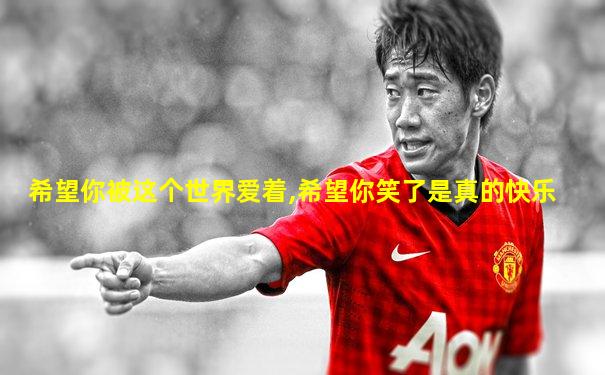 希望你被这个世界爱着,希望你笑了是真的快乐