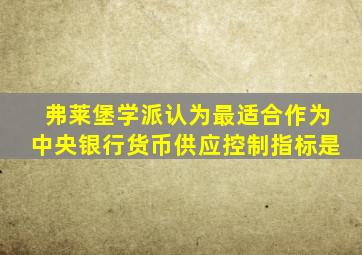 弗莱堡学派认为最适合作为中央银行货币供应控制指标是