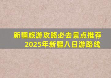 新疆旅游攻略必去景点推荐2025年新疆八日游路线