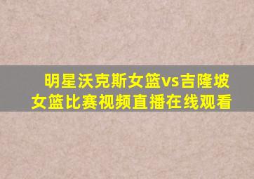 明星沃克斯女篮vs吉隆坡女篮比赛视频直播在线观看