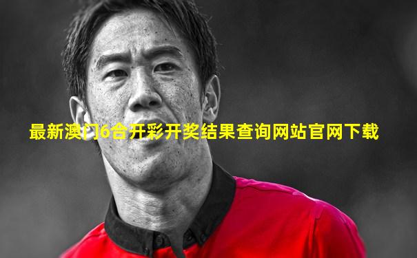 最新澳门6合开彩开奖结果查询网站官网下载