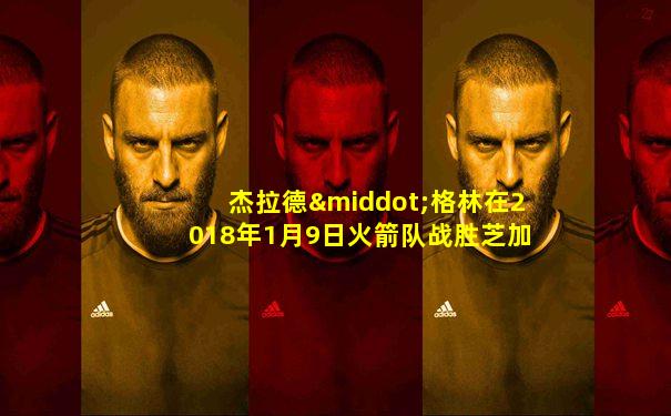 杰拉德·格林在2018年1月9日火箭队战胜芝加哥公