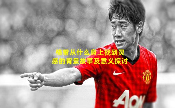 格雷从什么身上找到灵感的背景故事及意义探讨