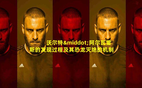 沃尔特·阿尔瓦雷斯的发现过程及其恐龙灭绝的机制解释