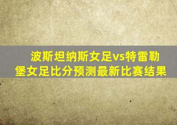 波斯坦纳斯女足vs特雷勒堡女足比分预测最新比赛结果
