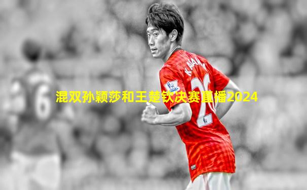 混双孙颖莎和王楚钦决赛直播2024