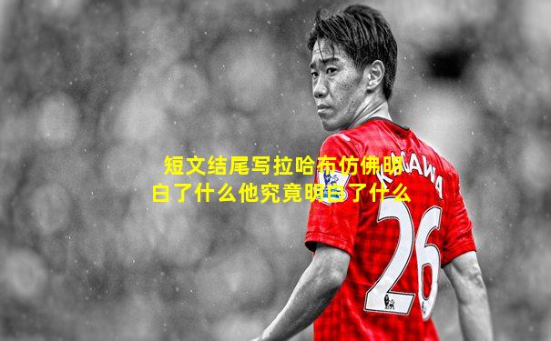 短文结尾写拉哈布仿佛明白了什么他究竟明白了什么