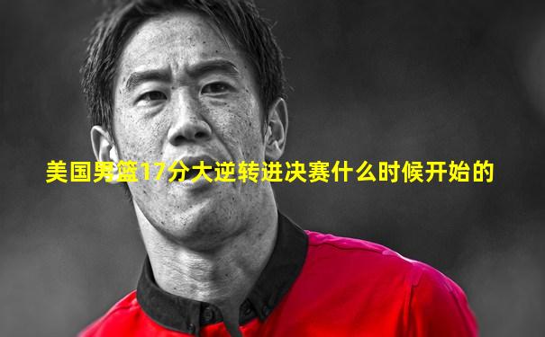 美国男篮17分大逆转进决赛什么时候开始的