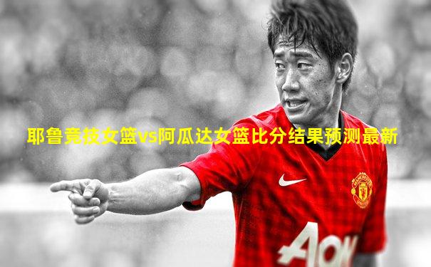 耶鲁竞技女篮vs阿瓜达女篮比分结果预测最新