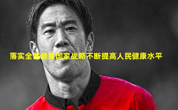 落实全民健身国家战略不断提高人民健康水平