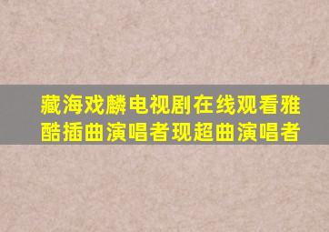 藏海戏麟电视剧在线观看雅酷插曲演唱者现超曲演唱者